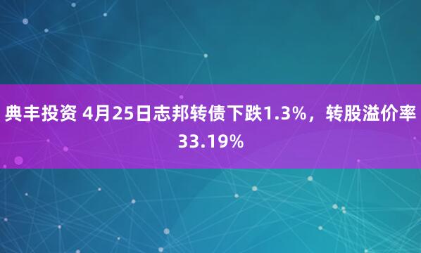 典丰投资 4月25日志邦转债下跌1.3%，转股溢价率33.19%