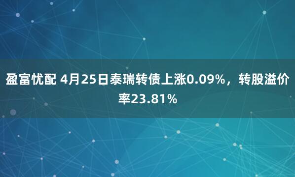 盈富忧配 4月25日泰瑞转债上涨0.09%，转股溢价率23.81%