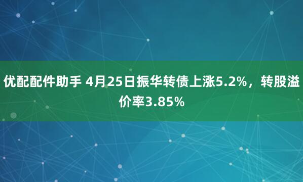 优配配件助手 4月25日振华转债上涨5.2%，转股溢价率3.85%