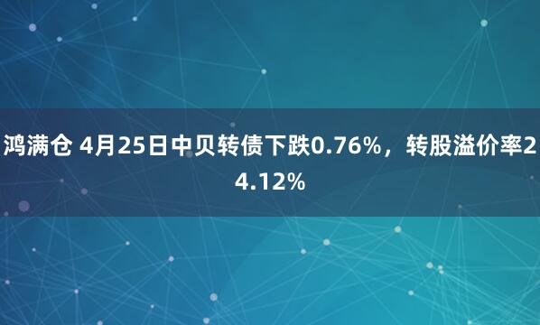 鸿满仓 4月25日中贝转债下跌0.76%，转股溢价率24.12%