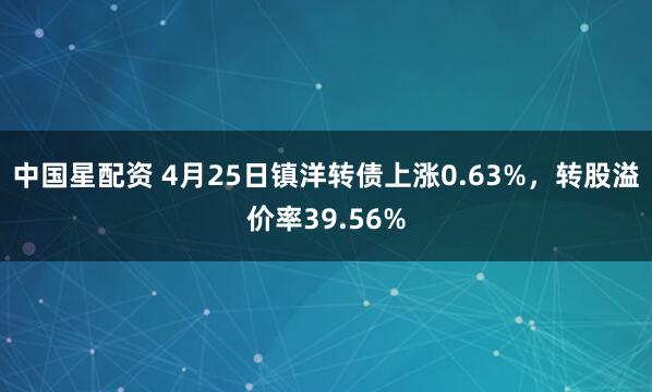 中国星配资 4月25日镇洋转债上涨0.63%，转股溢价率39.56%