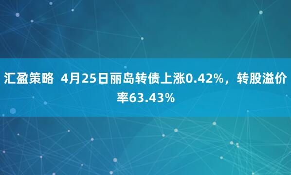 汇盈策略  4月25日丽岛转债上涨0.42%，转股溢价率63.43%