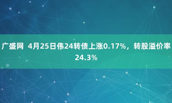 广盛网  4月25日伟24转债上涨0.17%，转股溢价率24.3%