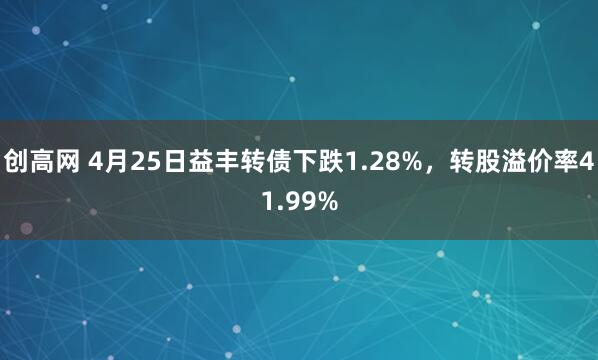创高网 4月25日益丰转债下跌1.28%，转股溢价率41.99%