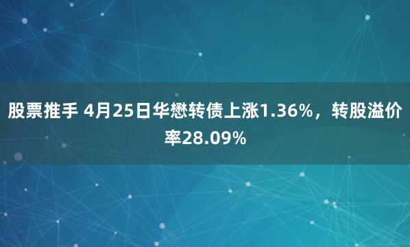 股票推手 4月25日华懋转债上涨1.36%，转股溢价率28.09%