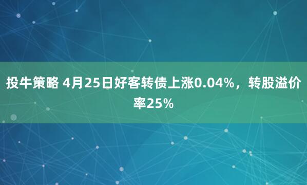 投牛策略 4月25日好客转债上涨0.04%，转股溢价率25%