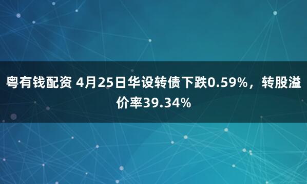 粤有钱配资 4月25日华设转债下跌0.59%，转股溢价率39.34%