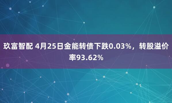 玖富智配 4月25日金能转债下跌0.03%，转股溢价率93.62%