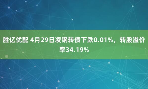 胜亿优配 4月29日凌钢转债下跌0.01%，转股溢价率34.19%