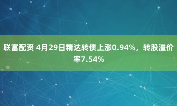 联富配资 4月29日精达转债上涨0.94%，转股溢价率7.54%