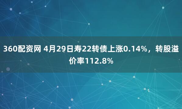 360配资网 4月29日寿22转债上涨0.14%，转股溢价率112.8%