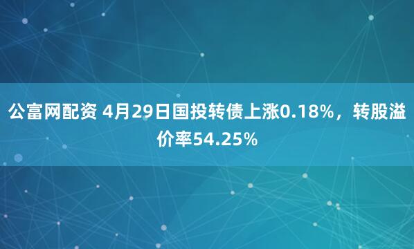 公富网配资 4月29日国投转债上涨0.18%，转股溢价率54.25%