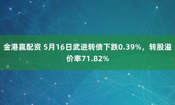 金港赢配资 5月16日武进转债下跌0.39%，转股溢价率71.82%