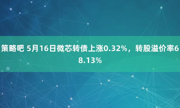 策略吧 5月16日微芯转债上涨0.32%，转股溢价率68.13%