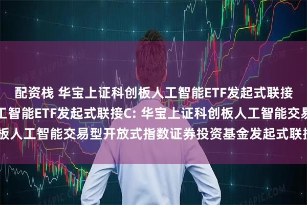 配资栈 华宝上证科创板人工智能ETF发起式联接A,华宝上证科创板人工智能ETF发起式联接C: 华宝上证科创板人工智能交易型开放式指数证券投资基金发起式联接基金基金合同