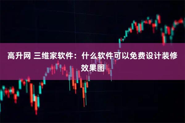 高升网 三维家软件：什么软件可以免费设计装修效果图