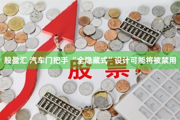 股盈汇 汽车门把手 “全隐藏式”设计可能将被禁用