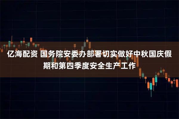 亿海配资 国务院安委办部署切实做好中秋国庆假期和第四季度安全生产工作