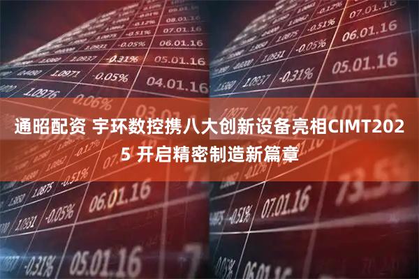 通昭配资 宇环数控携八大创新设备亮相CIMT2025 开启精密制造新篇章