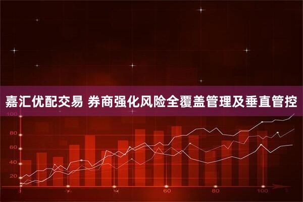 嘉汇优配交易 券商强化风险全覆盖管理及垂直管控