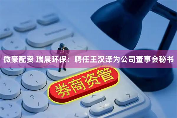 微豪配资 瑞晨环保：聘任王汉泽为公司董事会秘书