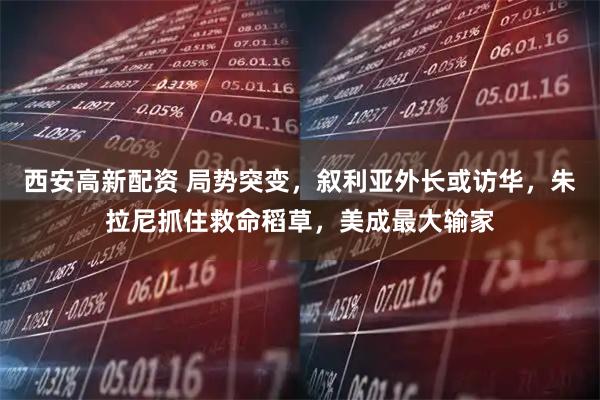 西安高新配资 局势突变，叙利亚外长或访华，朱拉尼抓住救命稻草，美成最大输家