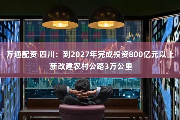 万通配资 四川：到2027年完成投资800亿元以上 新改建农村公路3万公里
