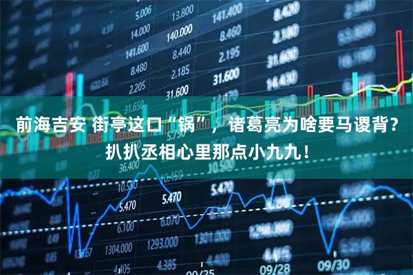 前海吉安 街亭这口“锅”，诸葛亮为啥要马谡背？扒扒丞相心里那点小九九！