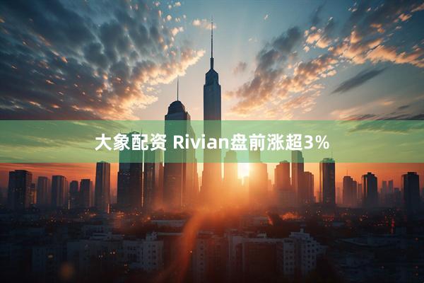 大象配资 Rivian盘前涨超3%