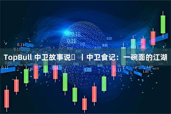 TopBull 中卫故事说⑲丨中卫食记：一碗面的江湖