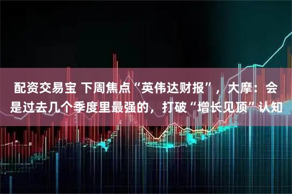 配资交易宝 下周焦点“英伟达财报”，大摩：会是过去几个季度里最强的，打破“增长见顶”认知