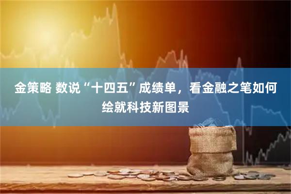 金策略 数说“十四五”成绩单，看金融之笔如何绘就科技新图景