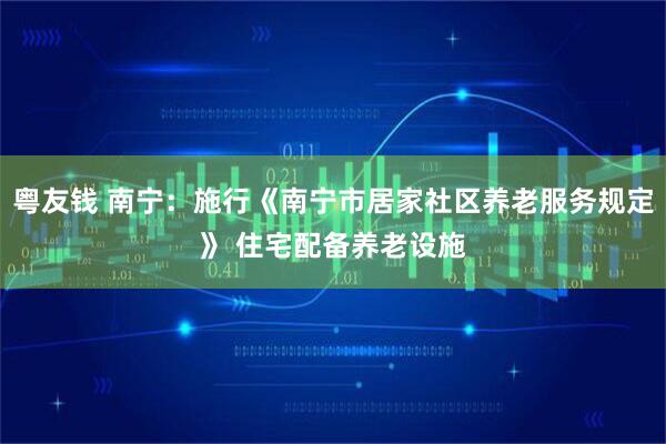 粤友钱 南宁：施行《南宁市居家社区养老服务规定》 住宅配备养老设施