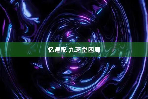 忆速配 九芝堂困局