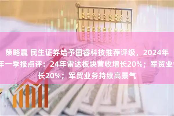 策略赢 民生证券给予国睿科技推荐评级，2024年年报及2025年一季报点评：24年雷达板块营收增长20%；军贸业务持续高景气