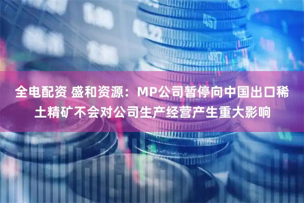 全电配资 盛和资源：MP公司暂停向中国出口稀土精矿不会对公司生产经营产生重大影响