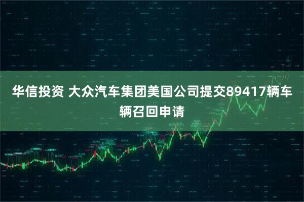 华信投资 大众汽车集团美国公司提交89417辆车辆召回申请