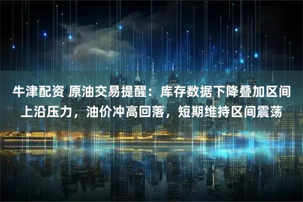 牛津配资 原油交易提醒：库存数据下降叠加区间上沿压力，油价冲高回落，短期维持区间震荡