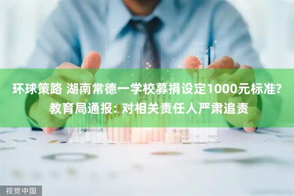 环球策路 湖南常德一学校募捐设定1000元标准? 教育局通报: 对相关责任人严肃追责