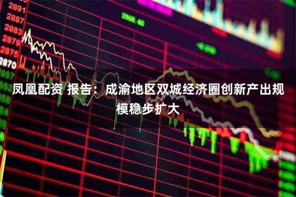 凤凰配资 报告：成渝地区双城经济圈创新产出规模稳步扩大