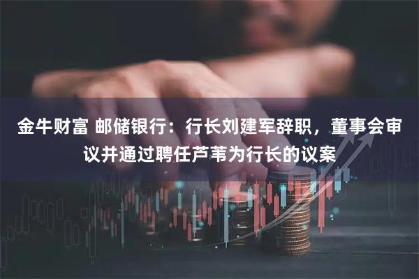 金牛财富 邮储银行：行长刘建军辞职，董事会审议并通过聘任芦苇为行长的议案