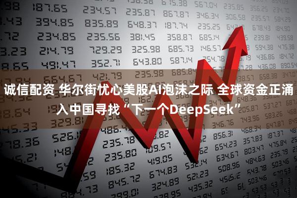 诚信配资 华尔街忧心美股AI泡沫之际 全球资金正涌入中国寻找“下一个DeepSeek”