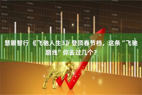 慧眼智行 《飞驰人生3》登顶春节档，这条“飞驰路线”你去过几个？