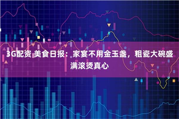 3G配资 美食日报：家宴不用金玉盏，粗瓷大碗盛满滚烫真心
